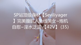 SP站顶级身材【Seviliyager】完美腹肌人鱼线美女~炮机自慰~淫水泛滥 【42V】 (35)