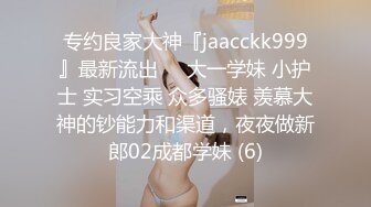 专约良家大神『jaacckk999』最新流出❤️大一学妹 小护士 实习空乘 众多骚婊 羡慕大神的钞能力和渠道，夜夜做新郎02成都学妹 (6)