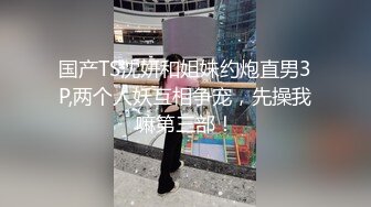 国产TS沈妍和姐妹约炮直男3P,两个人妖互相争宠，先操我嘛第三部！