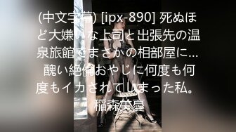 (中文字幕) [ipx-890] 死ぬほど大嫌いな上司と出張先の温泉旅館でまさかの相部屋に… 醜い絶倫おやじに何度も何度もイカされてしまった私。 稲森美憂