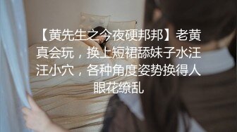 【黄先生之今夜硬邦邦】老黄真会玩，换上短裙舔妹子水汪汪小穴，各种角度姿势换得人眼花缭乱