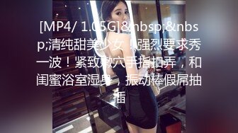 [MP4/ 1.05G]&nbsp;&nbsp;清纯甜美少女！强烈要求秀一波！紧致嫩穴手指扣弄，和闺蜜浴室湿身，振动棒假屌抽插