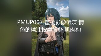 PMUP007 蜜桃影像传媒 情色的精油按摩服务 肌肉狗