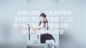 ✨反差小淫娃✨巨乳身材学妹〖小巨〗非让我把套摘了，白虎一线天馒头粉屄相当反差，身材一级棒的小可爱