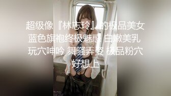 超级像『林志玲』的极品美女蓝色旗袍终极魅惑 白嫩美乳 玩穴呻吟 舞骚弄姿 极品粉穴好想上