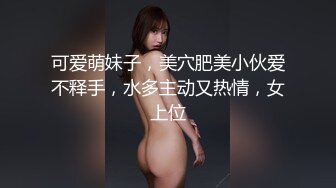 可爱萌妹子，美穴肥美小伙爱不释手，水多主动又热情，女上位