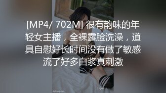 [MP4/ 702M] 很有韵味的年轻女主播，全裸露脸洗澡，道具自慰好长时间没有做了敏感流了好多白浆真刺激