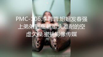 PMC-106.李蓉蓉.姐姐发春强上弟弟到高潮.欲火难耐的空虚欠操.蜜桃影像传媒