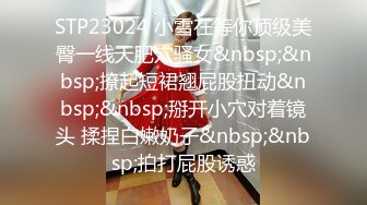 STP23024 小雪在等你顶级美臀一线天肥穴骚女&nbsp;&nbsp;撩起短裙翘屁股扭动&nbsp;&nbsp;掰开小穴对着镜头 揉捏白嫩奶子&nbsp;&nbsp;拍打屁股诱惑