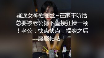 骚逼女神爱丽丝~在家不听话总要被老公摁下直接狂操一顿！老公：快点快点，操爽之后服服帖帖！