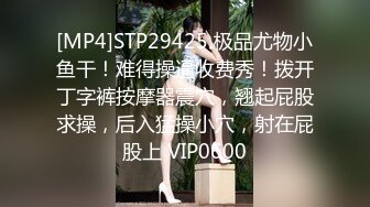 [MP4]STP29425 极品尤物小鱼干！难得操逼收费秀！拨开丁字裤按摩器震穴，翘起屁股求操，后入猛操小穴，射在屁股上 VIP0600