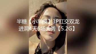 半糖【小车模】3P肛交双龙进洞4天6场大秀【5.2G】