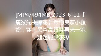 [MP4/494MB]2023-6-11【瘦猴先生探花】专约良家小骚货，穿上黑丝高跟鞋再来一炮，翘起屁股求操