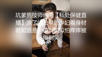 坑爹男技师偷拍【私处保健直播】涂了红趾甲的少妇看身材就知道是个欲女貌似怕痒痒被摸到笑