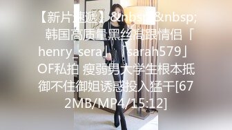 【新片速遞】&nbsp;&nbsp;✨韩国高质量黑丝高跟情侣「henry_sera」「sarah579」OF私拍 瘦弱男大学生根本抵御不住御姐诱惑投入猛干[672MB/MP4/15:12]