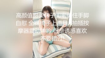 高颜值甜美妹子闺蜜绑住手脚自慰 全裸椅子上道具JJ抽插按摩器震动呻吟 很是诱惑喜欢不要错过!