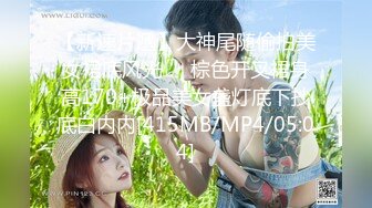 【新速片遞】大神尾随偷拍美女裙底风光❤️棕色开叉裙身高170+极品美女盏灯底下抄底白内内[415MB/MP4/05:04]