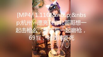 [MP4/ 1.11G]&nbsp;&nbsp;杭州--漂亮Ts北北哥哥想一起击枪么，与哥哥一起磨枪，69互，刺激得要死