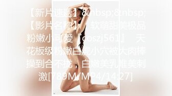 【新片速遞】&nbsp;&nbsp;【影片名称】：软萌甜美极品粉嫩小可爱『coszj561』✅天花板级粉嫩白虎小穴被大肉棒操到合不拢，白嫩美乳唯美刺激[789M/MP4/14:27]