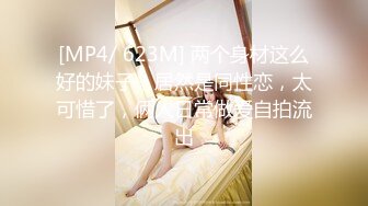 [MP4/ 623M] 两个身材这么好的妹子，居然是同性恋，太可惜了，俩人日常做爱自拍流出