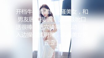 开档牛仔裤清纯又骚美女，和男友居家操 逼，舔屌吸吮口活很棒，肥穴骑乘自己动，正入边操边揉阴蒂，搞得美女爽歪歪1