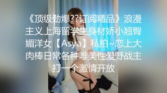 《顶级劲爆??订阅精品》浪漫主义上海留学生身材娇小翘臀媚洋女【Asya】私拍~恋上大肉棒日常各种唯美性爱野战主打一个激情开放