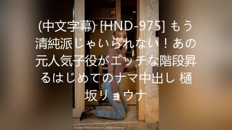 (中文字幕) [HND-975] もう清純派じゃいられない！あの元人気子役がエッチな階段昇るはじめてのナマ中出し 樋坂リョウナ