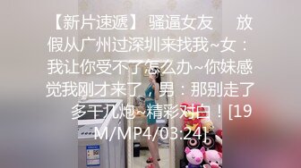 【新片速遞】 骚逼女友❤️放假从广州过深圳来找我~女：我让你受不了怎么办~你妹感觉我刚才来了，男：那别走了❤️多干几炮~精彩对白！[19M/MP4/03:24]