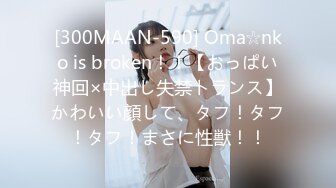 [300MAAN-590] Oma☆nko is broken！！【おっぱい神回×中出し失禁トランス】かわいい顔して、タフ！タフ！タフ！まさに性獣！！