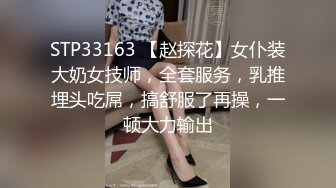 STP33163 【赵探花】女仆装大奶女技师，全套服务，乳推埋头吃屌，搞舒服了再操，一顿大力输出