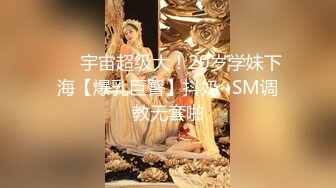 ❤️宇宙超级大！20岁学妹下海【爆乳巨臀】抖奶~SM调教无套啪