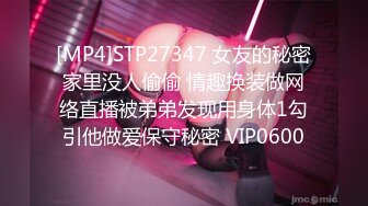 [MP4]STP27347 女友的秘密家里没人偷偷 情趣换装做网络直播被弟弟发现用身体1勾引他做爱保守秘密 VIP0600