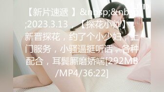 【新片速遞 】&nbsp;&nbsp;2023.3.13，【探花小帅】，新晋探花，约了个小少妇，上门服务，小骚逼挺听话，各种配合，耳鬓厮磨娇喘[292MB/MP4/36:22]