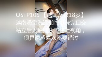 OSTP105 【越南女孩18岁】越南澡堂洗澡啪啪，洗完口交站立后入抽插从下往上视角，很是诱惑喜欢不要错过