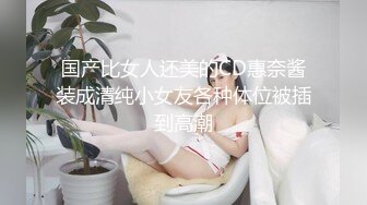 国产比女人还美的CD惠奈酱装成清纯小女友各种体位被插到高潮