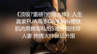 《顶级?重磅?约炮大神》人生赢家PUA高手OnlyFans撸铁肌肉男辉哥私拍5部外籍技师 人妻 热情火辣极品外围