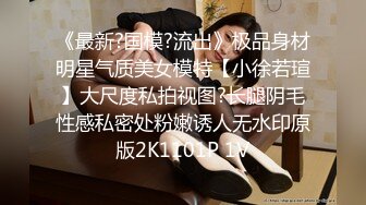 《最新?国模?流出》极品身材明星气质美女模特【小徐若瑄】大尺度私拍视图?长腿阴毛性感私密处粉嫩诱人无水印原版2K1101P 1V