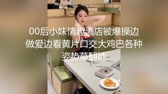 00后小妹情趣酒店被爆操边做爱边看黄片口交大鸡巴各种姿势草翻她