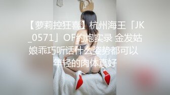 【萝莉控狂喜】杭州海王「JK_0571」OF约炮实录 金发姑娘乖巧听话什么姿势都可以 年轻的肉体真好