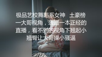 极品艺校舞蹈系女神✿土豪榜一大哥视角，表面一本正经的直播，看不到的视角下翘起小翘臀让大哥操小骚逼