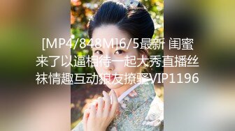 [MP4/848M]6/5最新 闺蜜来了以逼相待一起大秀直播丝袜情趣互动狼友撩骚VIP1196