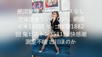 絶顶覚醒 もうセックスなしでは生きていけない… 絶顶イキ143回 マ○コ痉挛1882回 鬼ピストン3511回 快感潮测定不能 古川ほのか