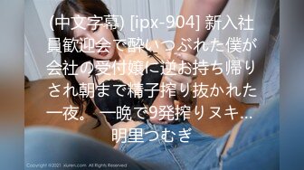 (中文字幕) [ipx-904] 新入社員歓迎会で酔いつぶれた僕が会社の受付嬢に逆お持ち帰りされ朝まで精子搾り抜かれた一夜。 一晩で9発搾りヌキ… 明里つむぎ