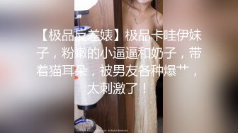 【极品反差婊】极品卡哇伊妹子，粉嫩的小逼逼和奶子，带着猫耳朵，被男友各种爆艹，太刺激了！