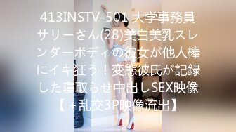 413INSTV-501 大学事務員サリーさん(28)美白美乳スレンダーボディの彼女が他人棒にイキ狂う！変態彼氏が記録した寝取らせ中出しSEX映像【＋乱交3P映像流出】