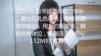 [2DF2] 图书馆遇到暗恋学长，露出巨乳色诱他，直接在图书馆操起，用力的插进来，解锁各种体位，高潮连连[MP4/152MB][BT种子]