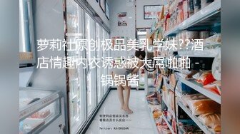 萝莉社原创极品美乳学妹??酒店情趣内衣诱惑被大屌啪啪 - 锅锅酱