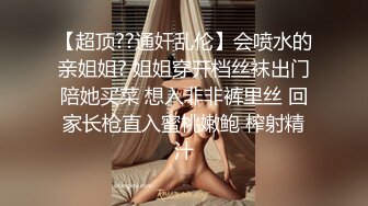 【超顶??通奸乱伦】会喷水的亲姐姐? 姐姐穿开档丝袜出门陪她买菜 想入非非裤里丝 回家长枪直入蜜桃嫩鲍 榨射精汁