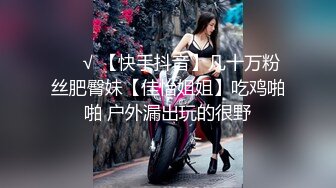 ❤️√ 【快手抖音】几十万粉丝肥臀妹【佳怡姐姐】吃鸡啪啪 户外漏出玩的很野