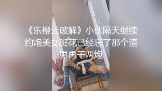 《乐橙云破解》小伙隔天继续约炮美女班花已经忘了那个渣男再干两炮